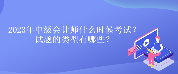 2023年中級會計師什么時候考試？試題的類型有哪些？