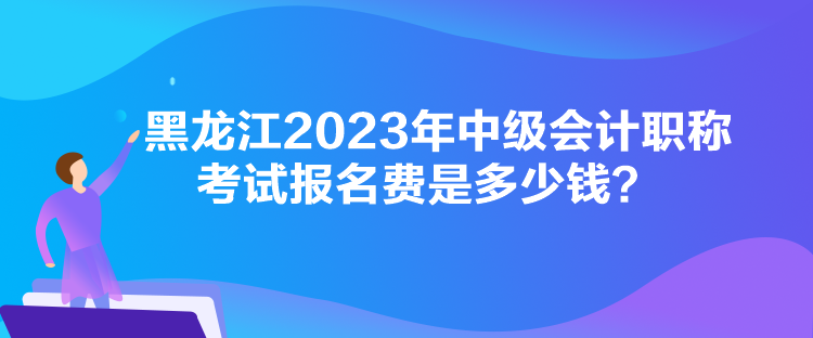 黑龍江2023年中級會計職稱考試報名費是多少錢？