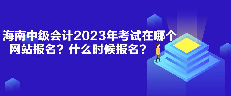 海南中級(jí)會(huì)計(jì)2023年考試在哪個(gè)網(wǎng)站報(bào)名？什么時(shí)候報(bào)名？