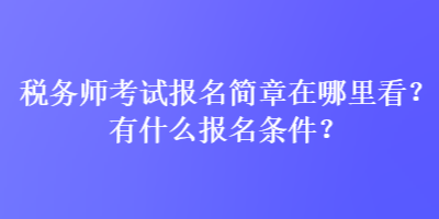 稅務(wù)師考試報名簡章在哪里看？有什么報名條件？