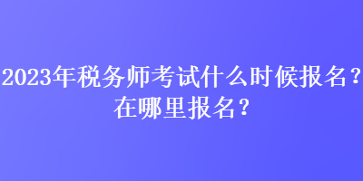 2023年稅務(wù)師考試什么時(shí)候報(bào)名？在哪里報(bào)名？