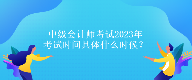 中級(jí)會(huì)計(jì)師考試2023年考試時(shí)間具體什么時(shí)候？