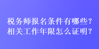 稅務(wù)師報(bào)名條件有哪些？相關(guān)工作年限怎么證明？