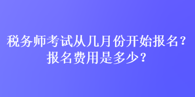 稅務(wù)師考試從幾月份開始報(bào)名？報(bào)名費(fèi)用是多少？