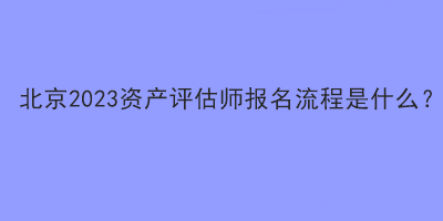 北京2023資產評估師報名流程是什么？