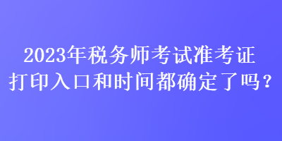 2023年稅務(wù)師考試準考證打印入口和時間都確定了嗎？