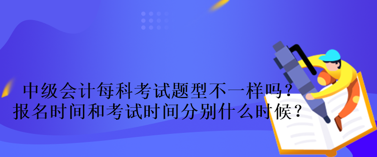 中級會計每科考試題型不一樣嗎？報名時間和考試時間分別什么時候？