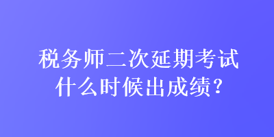 稅務(wù)師二次延期考試什么時(shí)候出成績？