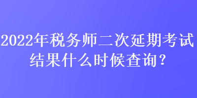 2022年稅務(wù)師二次延期考試結(jié)果什么時候查詢？