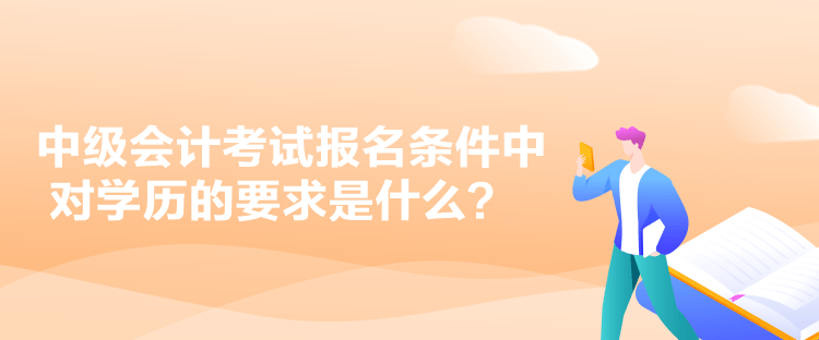 中級會計考試報名條件中對學(xué)歷的要求是什么？