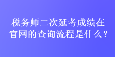 稅務(wù)師二次延考成績(jī)?cè)诠倬W(wǎng)的查詢流程是什么？