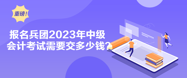 報名兵團2023年中級會計考試需要交多少錢？