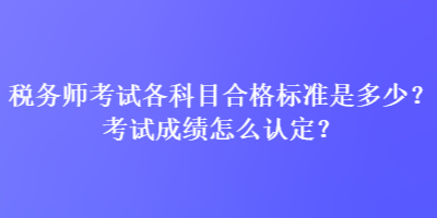 稅務師考試各科目合格標準是多少？考試成績怎么認定？