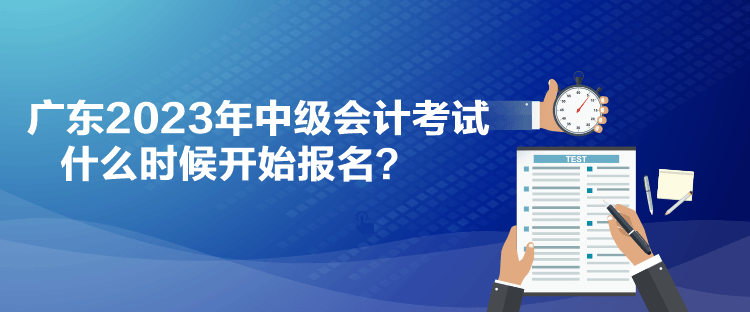 廣東2023年中級會計考試什么時候開始報名？