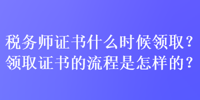 稅務(wù)師證書(shū)什么時(shí)候領(lǐng)??？領(lǐng)取證書(shū)的流程是怎樣的？