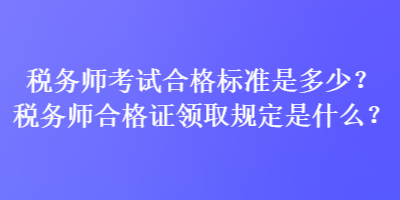 稅務(wù)師考試合格標(biāo)準(zhǔn)是多少？稅務(wù)師合格證領(lǐng)取規(guī)定是什么？