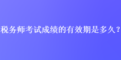 稅務(wù)師考試成績的有效期是多久？