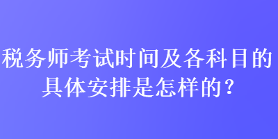 稅務(wù)師考試時(shí)間及各科目的具體安排是怎樣的？