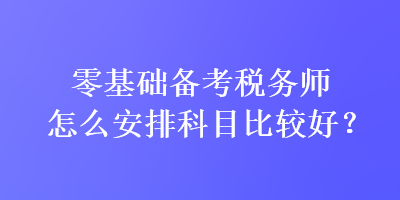 零基礎備考稅務師怎么安排科目比較好？