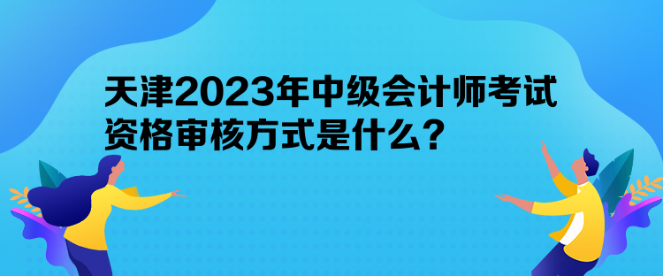 天津2023年中級會計師考試資格審核方式是什么？