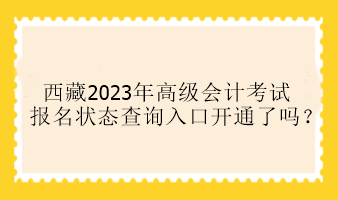 西藏2023年高級會計考試報名狀態(tài)查詢?nèi)肟陂_通了嗎？