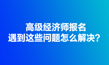 高級(jí)經(jīng)濟(jì)師報(bào)名遇到這些問(wèn)題怎么解決？