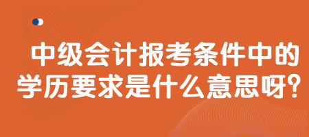 中級會計(jì)報考條件中的學(xué)歷要求是什么意思呀？