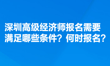 深圳高級(jí)經(jīng)濟(jì)師報(bào)名需要滿足哪些條件？何時(shí)報(bào)名？