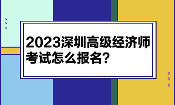 2023深圳高級經(jīng)濟(jì)師考試怎么報名？