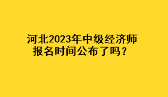 河北2023年中級(jí)經(jīng)濟(jì)師報(bào)名時(shí)間公布了嗎？