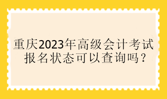 重慶2023年高級會計考試報名狀態(tài)可以查詢嗎？