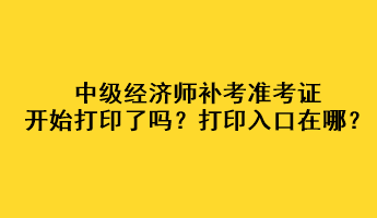 中級(jí)經(jīng)濟(jì)師補(bǔ)考準(zhǔn)考證開始打印了嗎？打印入口在哪？