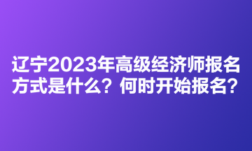 遼寧2023年高級(jí)經(jīng)濟(jì)師考試報(bào)名方式是什么？何時(shí)開(kāi)始報(bào)名？