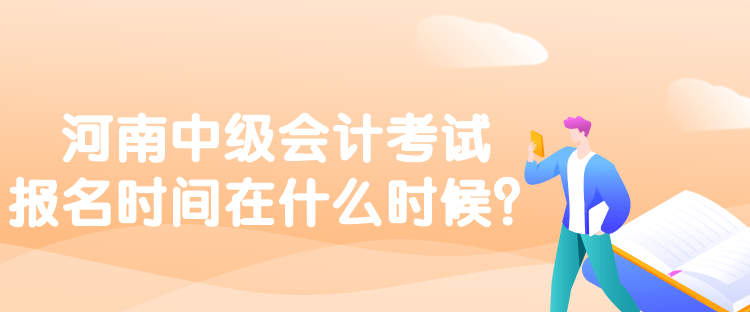 河南中級會計考試報名時間在什么時候？