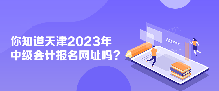 你知道天津2023年中級會計報名網(wǎng)址嗎？