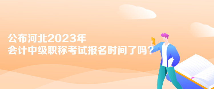 公布河北2023年會計中級職稱考試報名時間了嗎？