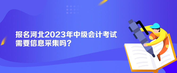 報名河北2023年中級會計考試需要信息采集嗎？