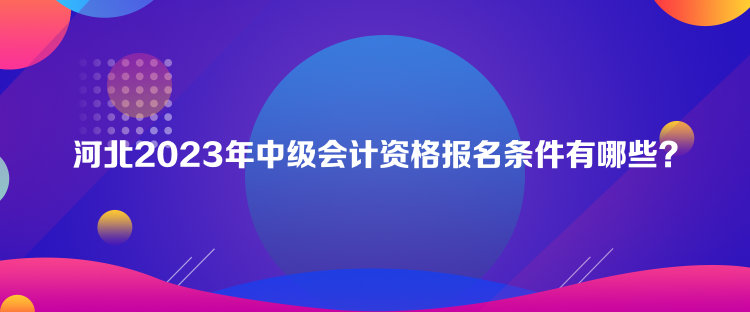 河北2023年中級會計(jì)資格報(bào)名條件有哪些？