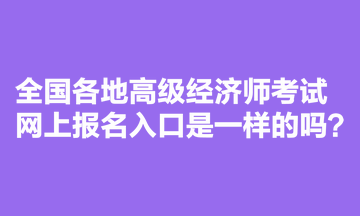 全國(guó)各地高級(jí)經(jīng)濟(jì)師考試網(wǎng)上報(bào)名入口是一樣的嗎？