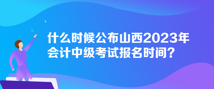 什么時候公布山西2023年會計中級考試報名時間？