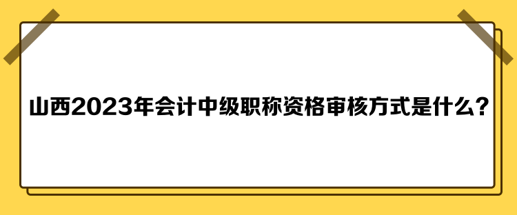 山西2023年會(huì)計(jì)中級(jí)職稱資格審核方式是什么？