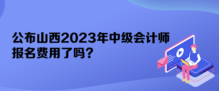 公布山西2023年中級(jí)會(huì)計(jì)師報(bào)名費(fèi)用了嗎？