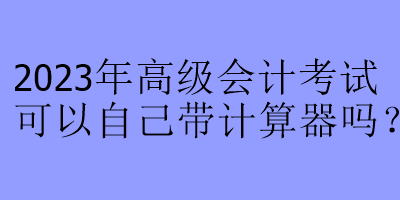 2023年高級(jí)會(huì)計(jì)考試可以自己帶計(jì)算器嗎？