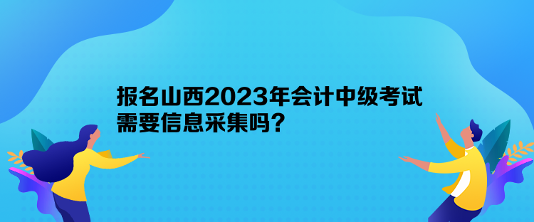 報名山西2023年會計中級考試需要信息采集嗎？