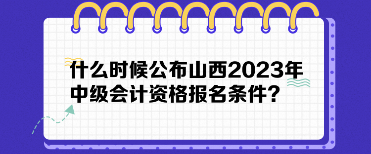 什么時(shí)候公布山西2023年中級(jí)會(huì)計(jì)資格報(bào)名條件？