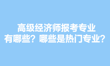 高級經(jīng)濟師報考專業(yè)有哪些？哪些是熱門專業(yè)？