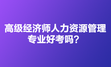 高級經(jīng)濟師人力資源管理專業(yè)好考嗎？適合哪些人報？