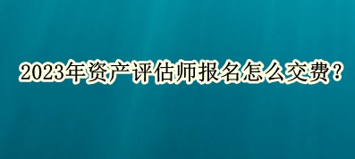 2023年資產(chǎn)評(píng)估師報(bào)名怎么交費(fèi)？