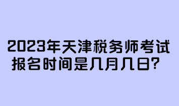 2023年天津稅務(wù)師考試報(bào)名時(shí)間是幾月幾日？