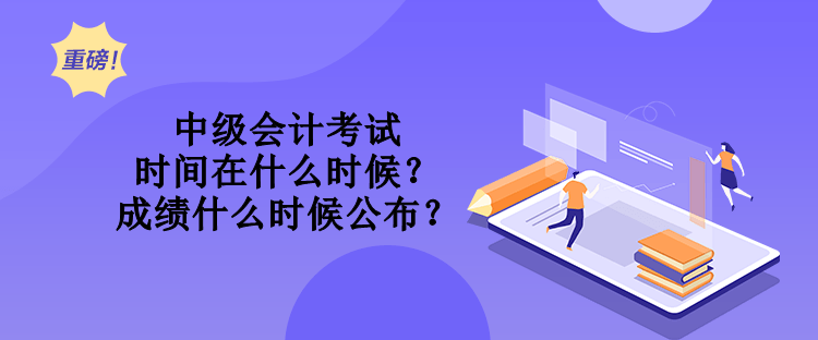 中級會計考試時間在什么時候？成績什么時候公布？